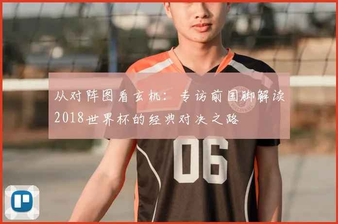 从对阵图看玄机：专访前国脚解读2018世界杯的经典对决之路