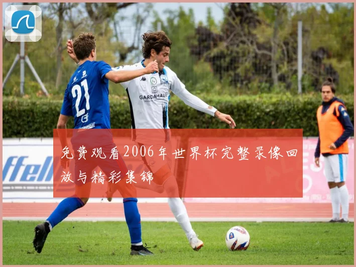免费观看2006年世界杯完整录像回放与精彩集锦