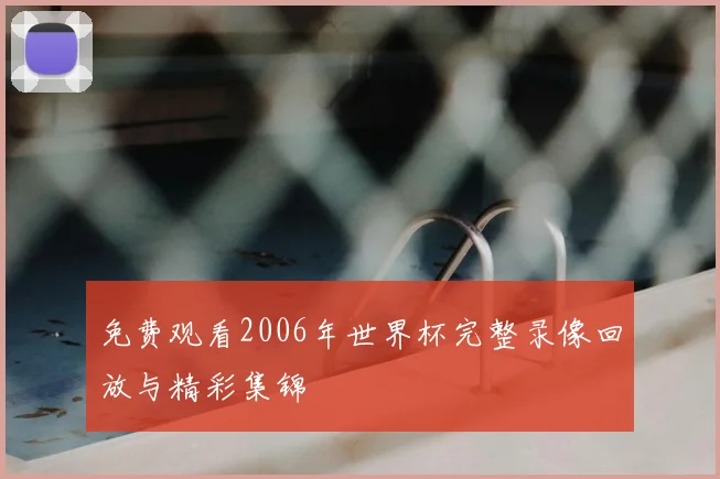 免费观看2006年世界杯完整录像回放与精彩集锦