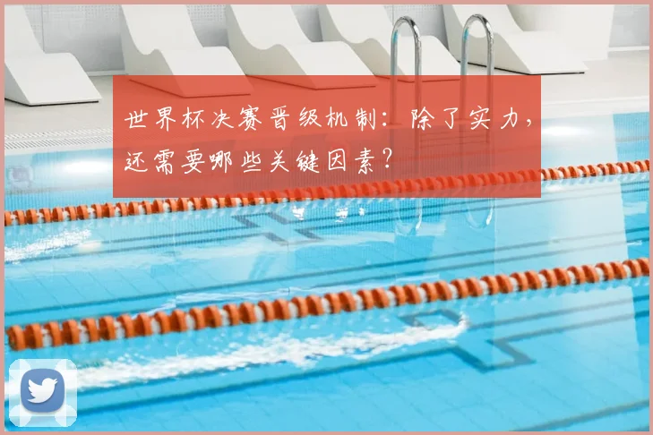 世界杯决赛晋级机制:除了实力,还需要哪些关键因素?