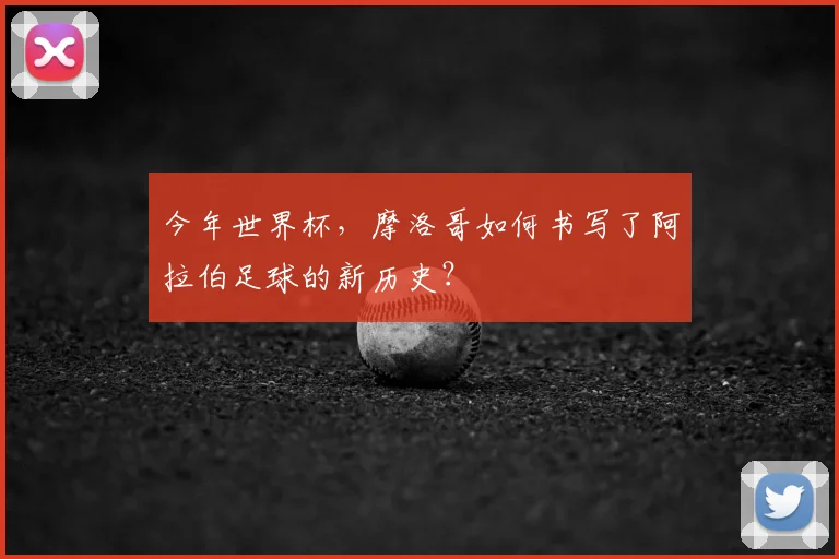 今年世界杯，摩洛哥如何书写了阿拉伯足球的新历史？