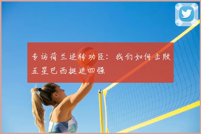 专访荷兰逆转功臣：我们如何击败五星巴西挺进四强