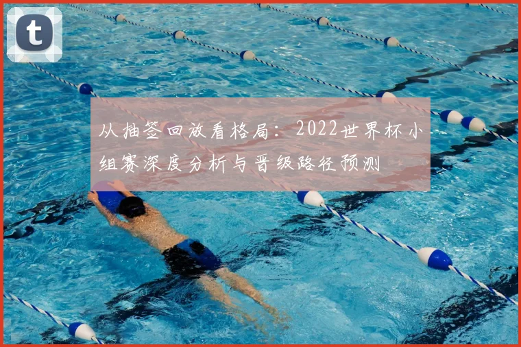 从抽签回放看格局：2022世界杯小组赛深度分析与晋级路径预测