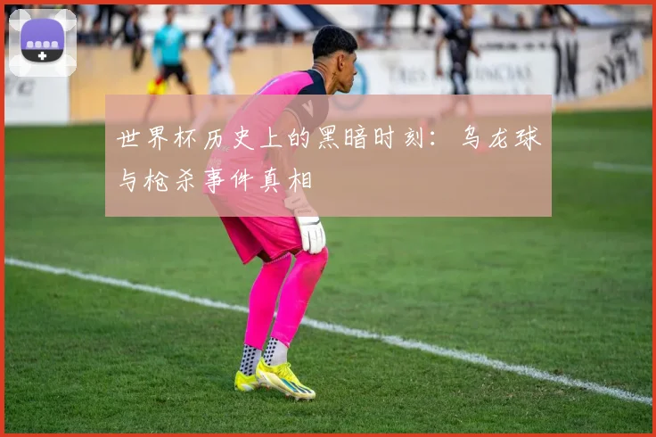 世界杯历史上的黑暗时刻:乌龙球与枪杀事件真相