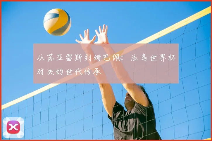 从苏亚雷斯到姆巴佩:法乌世界杯对决的世代传承