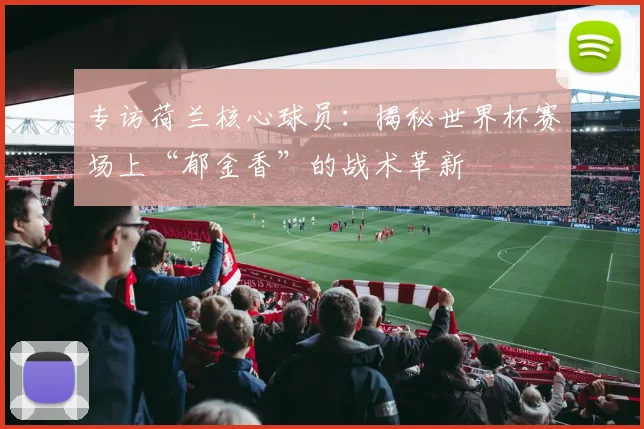 专访荷兰核心球员：揭秘世界杯赛场上“郁金香”的战术革新