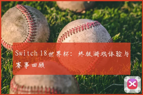 Switch 18世界杯:终极游戏体验与赛事回顾