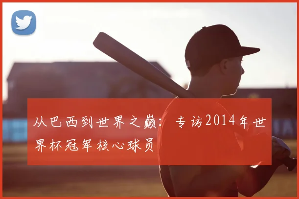 从巴西到世界之巅:专访2014年世界杯冠军核心球员
