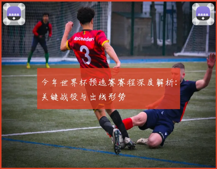 今年世界杯预选赛赛程深度解析：关键战役与出线形势
