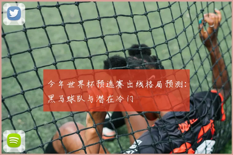 今年世界杯预选赛出线格局预测:黑马球队与潜在冷门