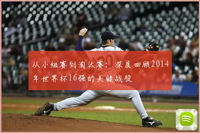 从小组赛到淘汰赛:深度回顾2014年世界杯16强的关键战役