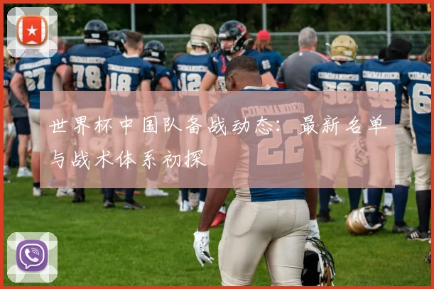 世界杯中国队备战动态:最新名单与战术体系初探
