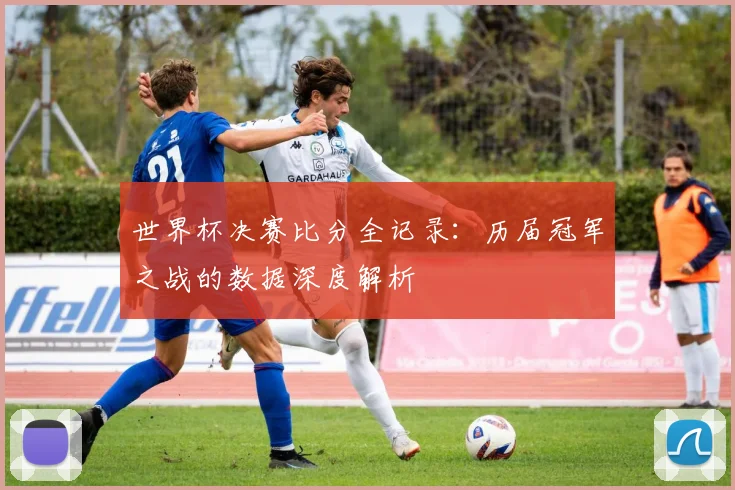 世界杯决赛比分全记录:历届冠军之战的数据深度解析