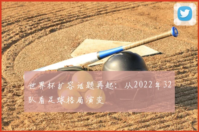 世界杯扩容话题再起：从2022年32队看足球格局演变