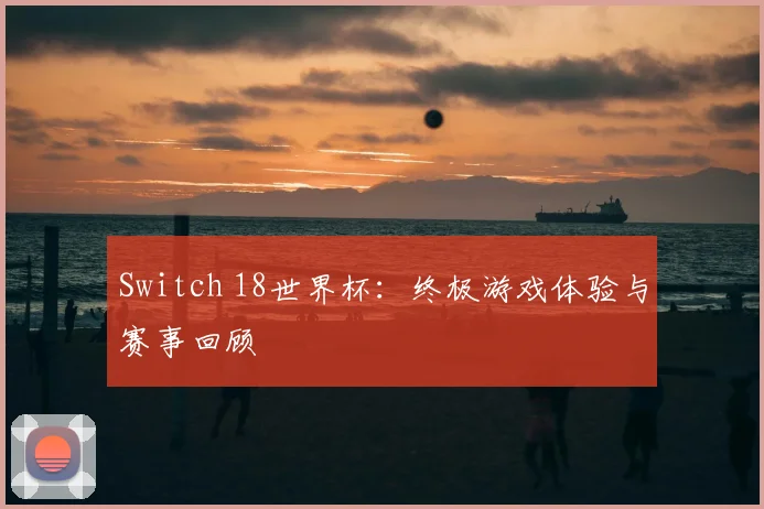 Switch 18世界杯:终极游戏体验与赛事回顾