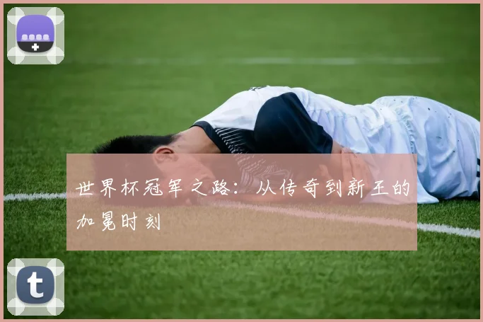 世界杯冠军之路:从传奇到新王的加冕时刻