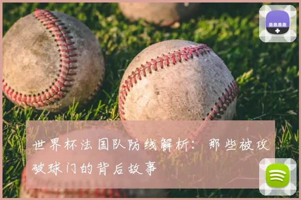 世界杯法国队防线解析:那些被攻破球门的背后故事