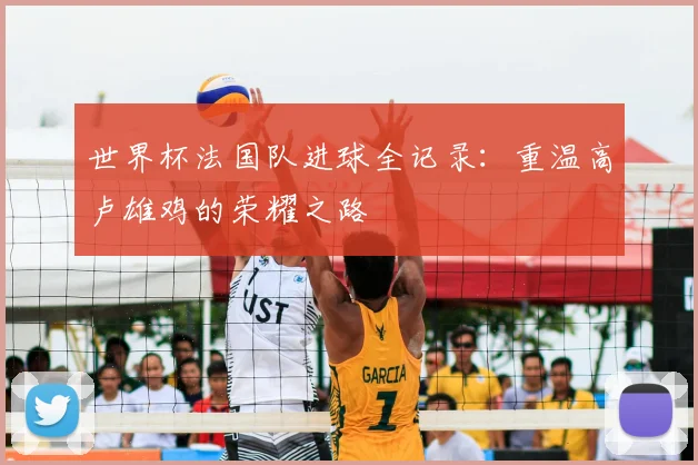 世界杯法国队进球全记录:重温高卢雄鸡的荣耀之路