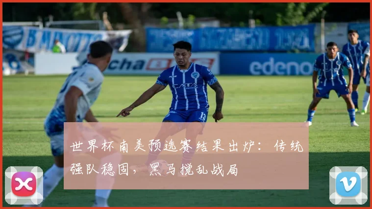 世界杯南美预选赛结果出炉:传统强队稳固,黑马搅乱战局