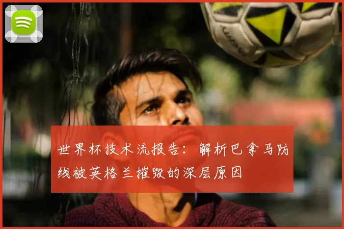 世界杯技术流报告：解析巴拿马防线被英格兰摧毁的深层原因
