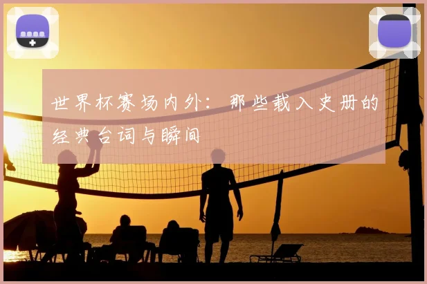 世界杯赛场内外:那些载入史册的经典台词与瞬间