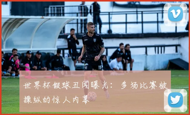 世界杯假球丑闻曝光:多场比赛被操纵的惊人内幕