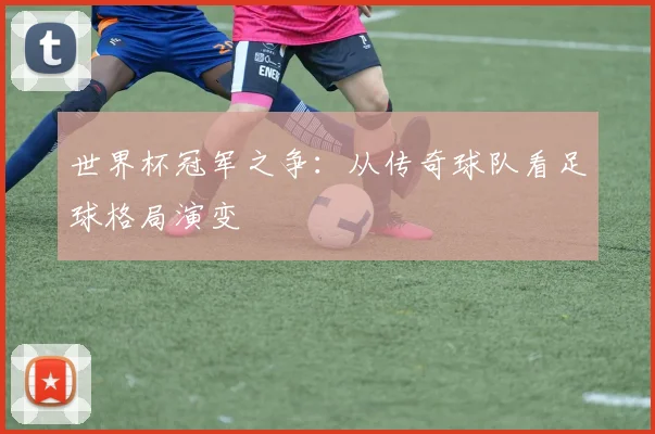 世界杯冠军之争:从传奇球队看足球格局演变