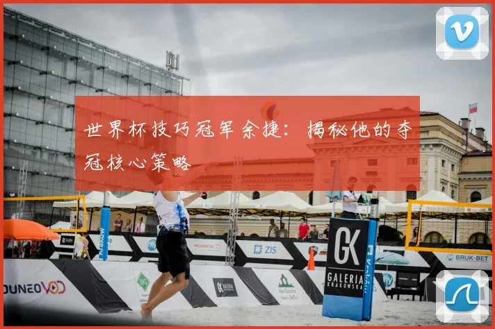 世界杯技巧冠军余捷:揭秘他的夺冠核心策略