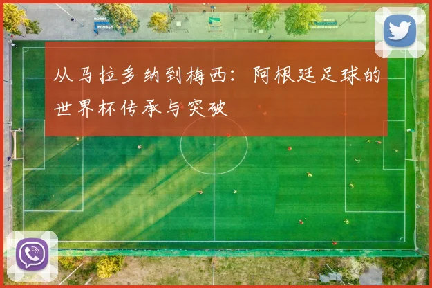 从马拉多纳到梅西:阿根廷足球的世界杯传承与突破
