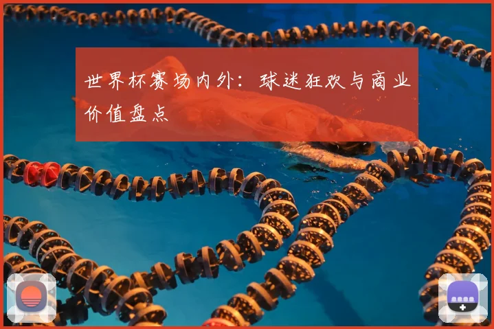 世界杯赛场内外:球迷狂欢与商业价值盘点