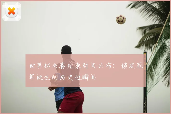 世界杯决赛结束时间公布:锁定冠军诞生的历史性瞬间
