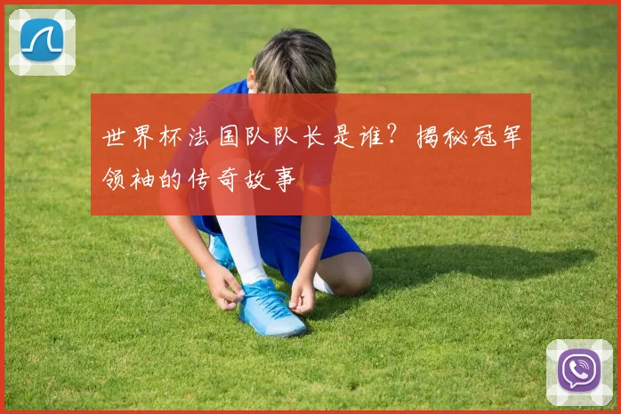 世界杯法国队队长是谁?揭秘冠军领袖的传奇故事