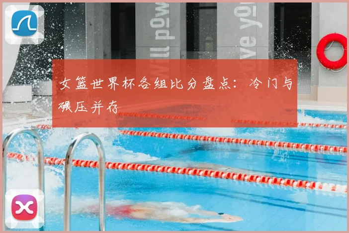 女篮世界杯各组比分盘点:冷门与碾压并存