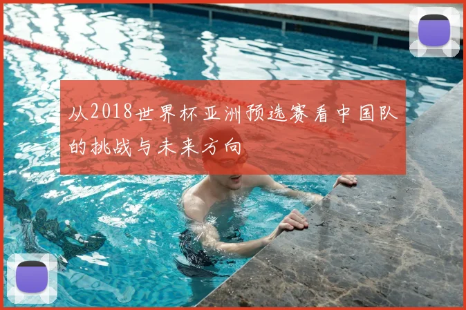 从2018世界杯亚洲预选赛看中国队的挑战与未来方向