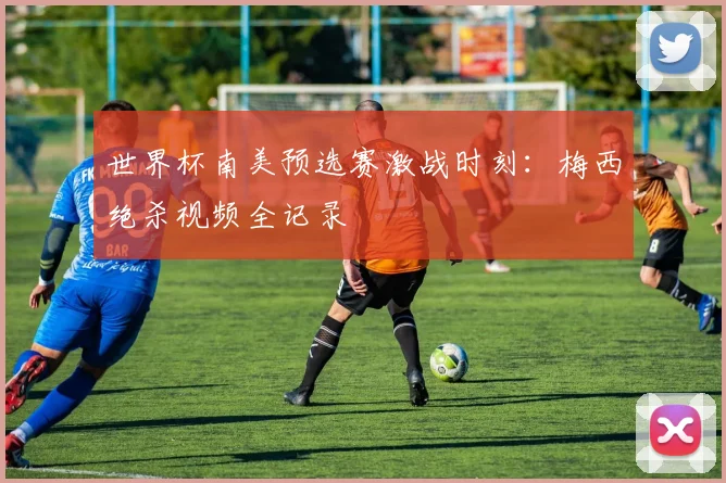 世界杯南美预选赛激战时刻:梅西绝杀视频全记录