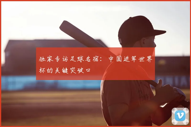 独家专访足球名宿：中国进军世界杯的关键突破口
