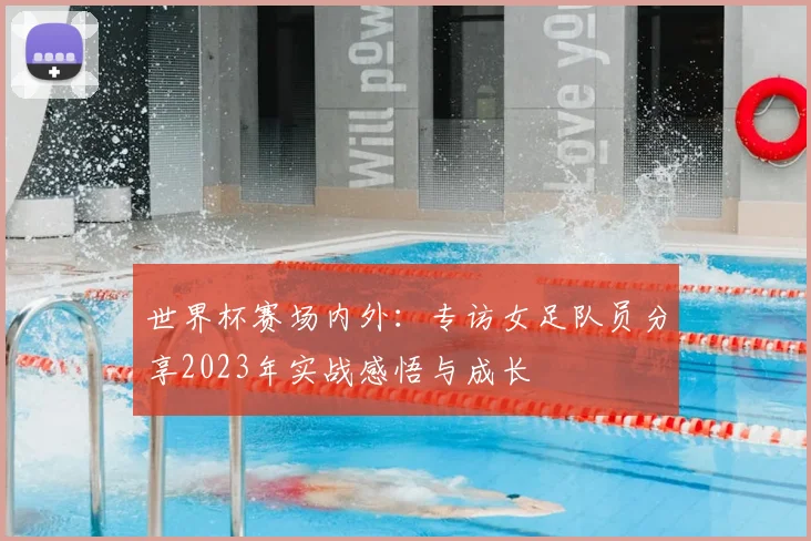 世界杯赛场内外:专访女足队员分享2023年实战感悟与成长