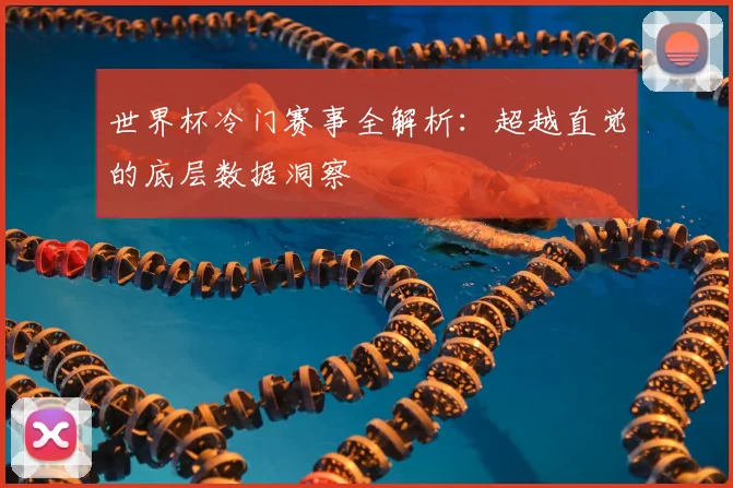 世界杯冷门赛事全解析:超越直觉的底层数据洞察