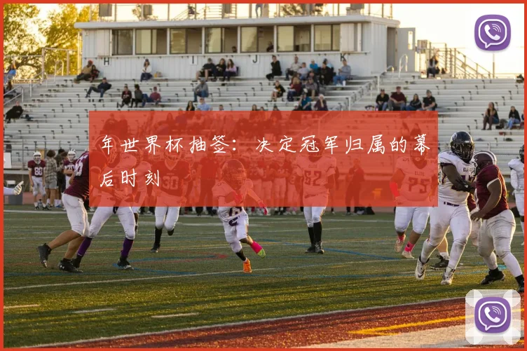 年世界杯抽签：决定冠军归属的幕后时刻