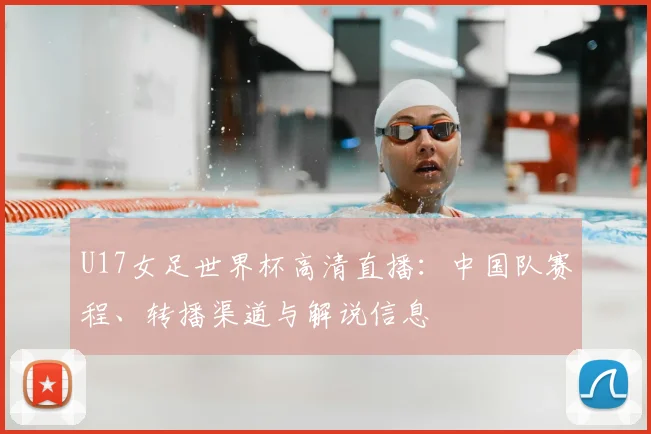 U17女足世界杯高清直播:中国队赛程、转播渠道与解说信息