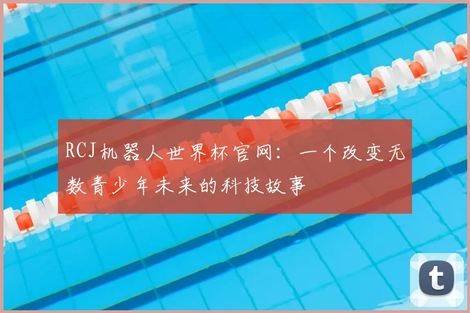 RCJ机器人世界杯官网:一个改变无数青少年未来的科技故事