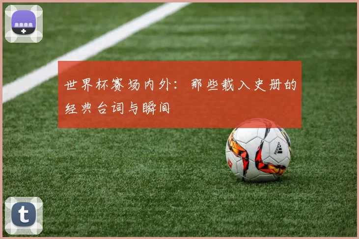 世界杯赛场内外:那些载入史册的经典台词与瞬间