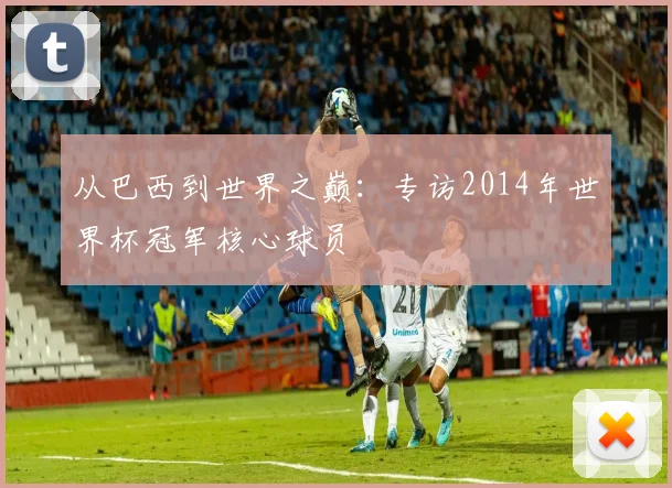 从巴西到世界之巅：专访2014年世界杯冠军核心球员