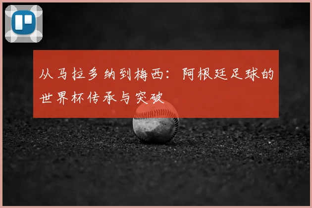 从马拉多纳到梅西:阿根廷足球的世界杯传承与突破