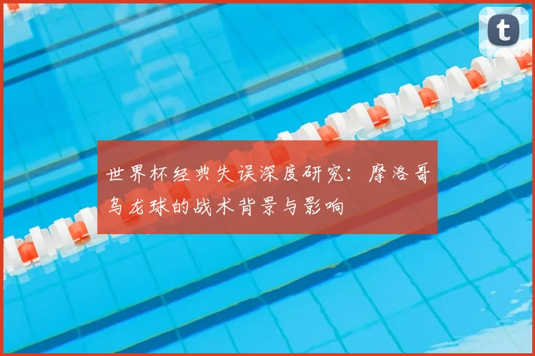 世界杯经典失误深度研究:摩洛哥乌龙球的战术背景与影响
