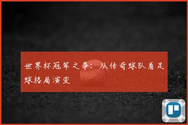 世界杯冠军之争:从传奇球队看足球格局演变