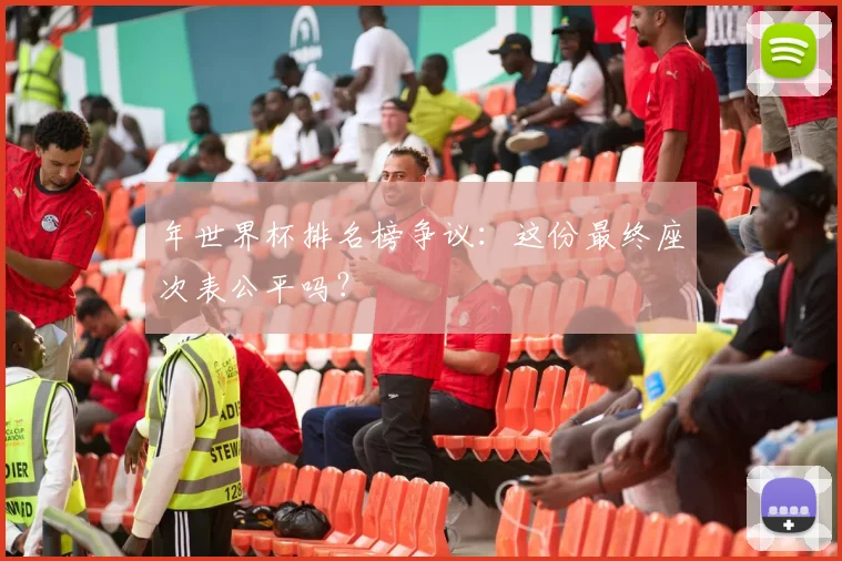 年世界杯排名榜争议：这份最终座次表公平吗？