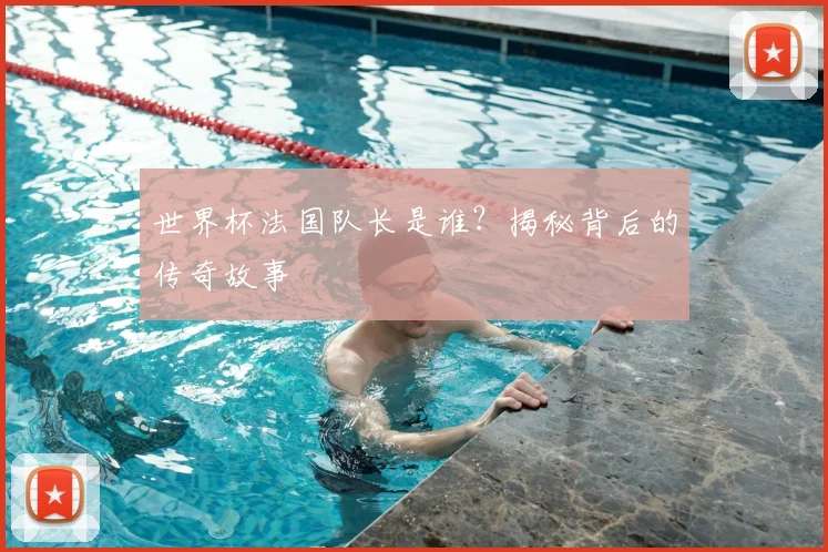 世界杯法国队长是谁？揭秘背后的传奇故事
