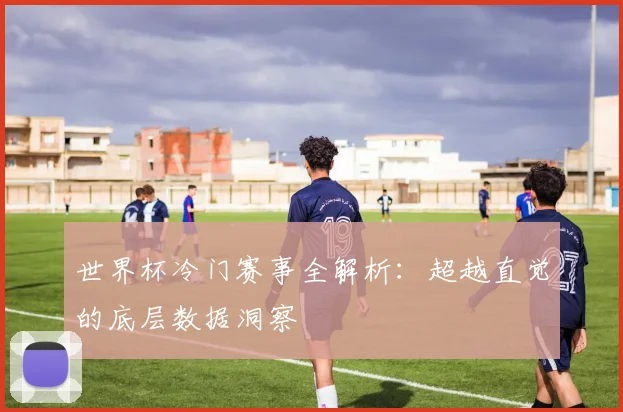 世界杯冷门赛事全解析:超越直觉的底层数据洞察