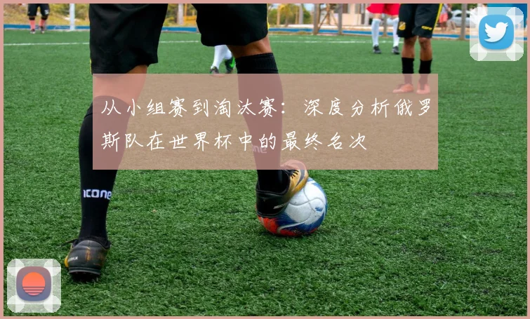 从小组赛到淘汰赛:深度分析俄罗斯队在世界杯中的最终名次